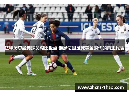 法甲历史经典球员对比盘点 谁是法国足球黄金时代的真正代表