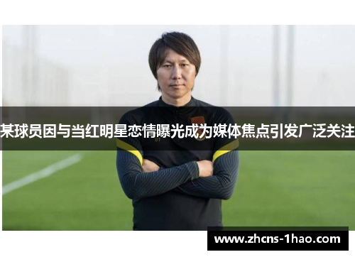 某球员因与当红明星恋情曝光成为媒体焦点引发广泛关注