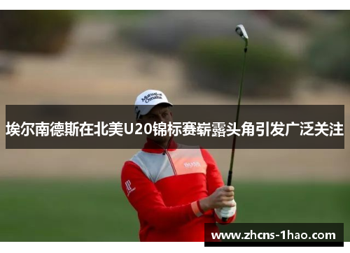 埃尔南德斯在北美U20锦标赛崭露头角引发广泛关注 埃尔南德斯在北美U20锦标赛崭露头角引发广泛关注