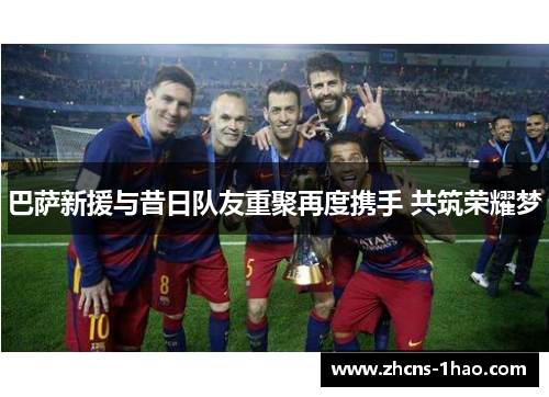 巴萨新援与昔日队友重聚再度携手 共筑荣耀梦 巴萨新援与昔日队友重聚再度携手 共筑荣耀梦