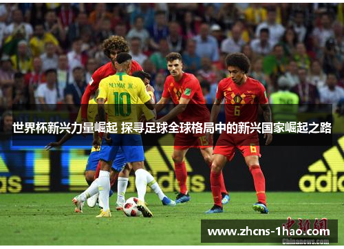 世界杯新兴力量崛起 探寻足球全球格局中的新兴国家崛起之路