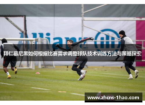 拜仁慕尼黑如何根据比赛需求调整球队技术训练方法与策略探索