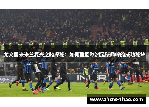 尤文国米米兰复兴之路探秘：如何重回欧洲足球巅峰的成功秘诀