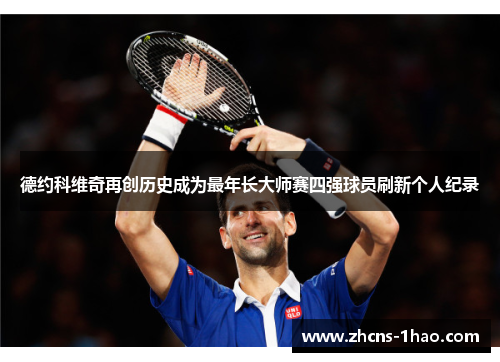 德约科维奇再创历史成为最年长大师赛四强球员刷新个人纪录