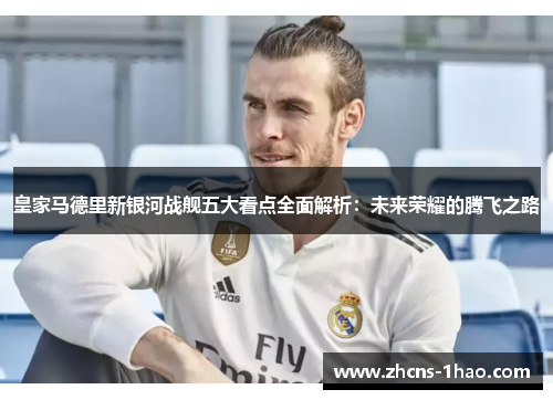 皇家马德里新银河战舰五大看点全面解析：未来荣耀的腾飞之路