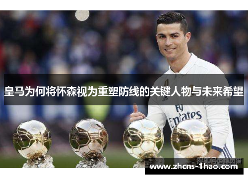 皇马为何将怀森视为重塑防线的关键人物与未来希望