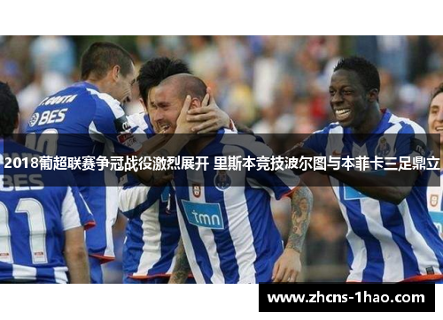 2018葡超联赛争冠战役激烈展开 里斯本竞技波尔图与本菲卡三足鼎立
