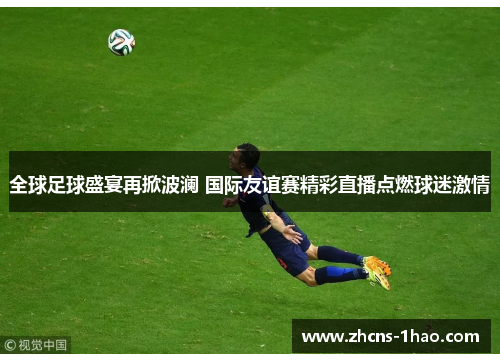 全球足球盛宴再掀波澜 国际友谊赛精彩直播点燃球迷激情