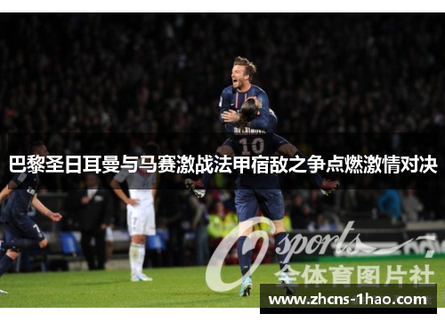 巴黎圣日耳曼与马赛激战法甲宿敌之争点燃激情对决