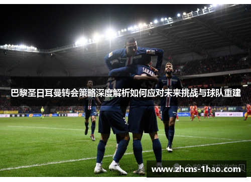 巴黎圣日耳曼转会策略深度解析如何应对未来挑战与球队重建 巴黎圣日耳曼转会策略深度解析如何应对未来挑战与球队重建