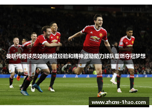曼联传奇球员如何通过经验和精神激励助力球队重燃夺冠梦想