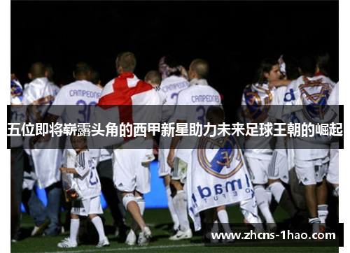 五位即将崭露头角的西甲新星助力未来足球王朝的崛起