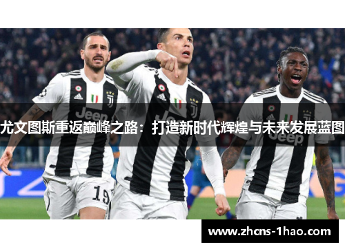 尤文图斯重返巅峰之路：打造新时代辉煌与未来发展蓝图