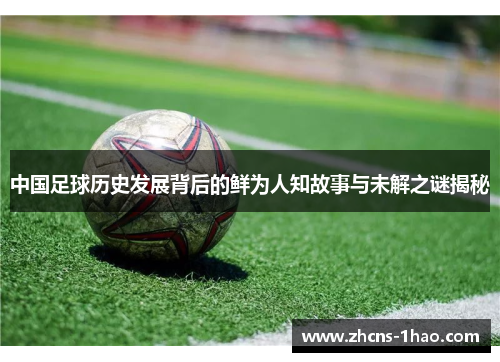 中国足球历史发展背后的鲜为人知故事与未解之谜揭秘 中国足球历史发展背后的鲜为人知故事与未解之谜揭秘