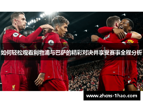 如何轻松观看利物浦与巴萨的精彩对决并享受赛事全程分析 如何轻松观看利物浦与巴萨的精彩对决并享受赛事全程分析
