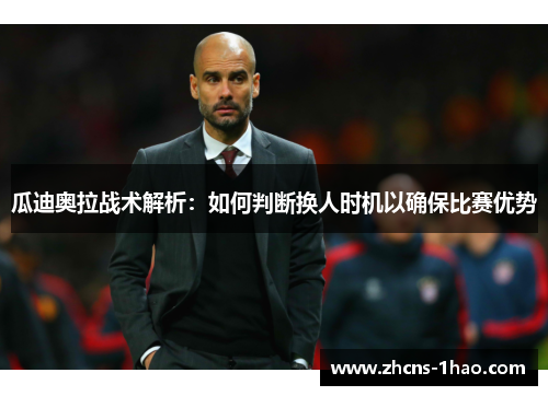 瓜迪奥拉战术解析：如何判断换人时机以确保比赛优势