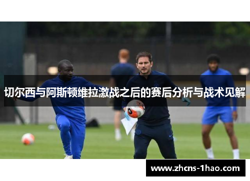 切尔西与阿斯顿维拉激战之后的赛后分析与战术见解