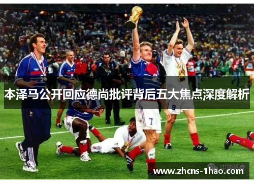 本泽马公开回应德尚批评背后五大焦点深度解析