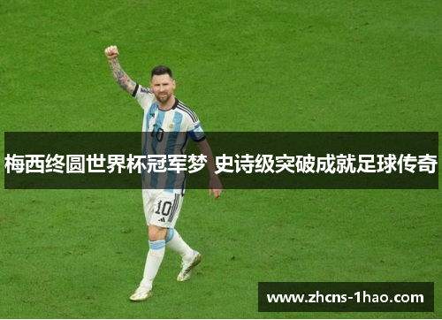 梅西终圆世界杯冠军梦 史诗级突破成就足球传奇