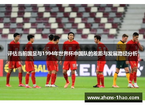 评估当前国足与1994年世界杯中国队的差距与发展路径分析 评估当前国足与1994年世界杯中国队的差距与发展路径分析