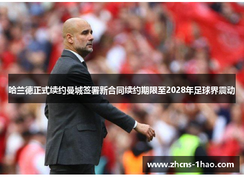 哈兰德正式续约曼城签署新合同续约期限至2028年足球界震动