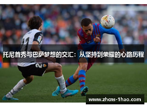 托尼首秀与巴萨梦想的交汇：从坚持到荣耀的心路历程