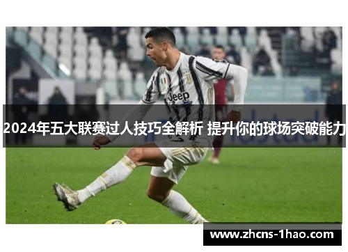 2024年五大联赛过人技巧全解析 提升你的球场突破能力