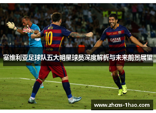 塞维利亚足球队五大明星球员深度解析与未来前景展望