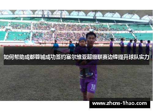 如何帮助成都蓉城成功签约塞尔维亚超级联赛边锋提升球队实力