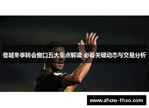 曼城冬季转会窗口五大重点解读 必看关键动态与交易分析