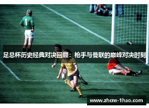 足总杯历史经典对决回顾：枪手与曼联的巅峰对决时刻