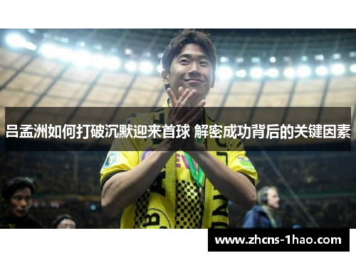 吕孟洲如何打破沉默迎来首球 解密成功背后的关键因素