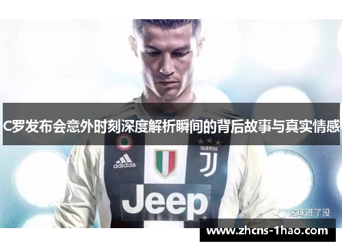 C罗发布会意外时刻深度解析瞬间的背后故事与真实情感 C罗发布会意外时刻深度解析瞬间的背后故事与真实情感