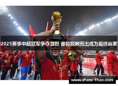 2025赛季中超冠军争夺激烈 谁将脱颖而出成为最终赢家