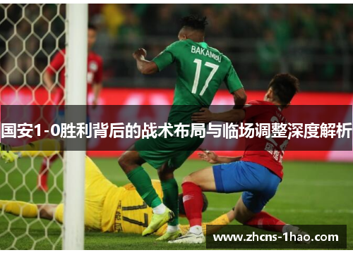 国安1-0胜利背后的战术布局与临场调整深度解析