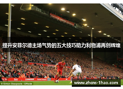 提升安菲尔德主场气势的五大技巧助力利物浦再创辉煌