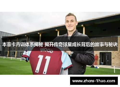 本菲卡青训体系揭秘 揭开传奇球星成长背后的故事与秘诀