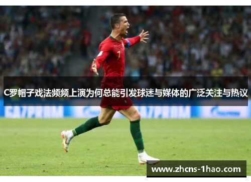 C罗帽子戏法频频上演为何总能引发球迷与媒体的广泛关注与热议