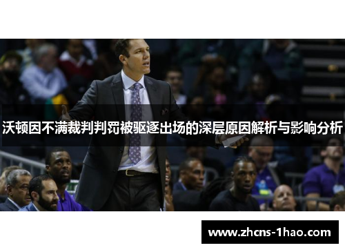 沃顿因不满裁判判罚被驱逐出场的深层原因解析与影响分析