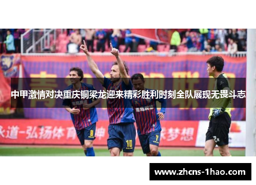 中甲激情对决重庆铜梁龙迎来精彩胜利时刻全队展现无畏斗志 中甲激情对决重庆铜梁龙迎来精彩胜利时刻全队展现无畏斗志