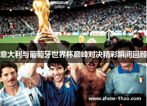 意大利与葡萄牙世界杯巅峰对决精彩瞬间回顾