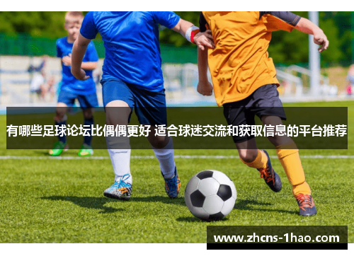 有哪些足球论坛比偶偶更好 适合球迷交流和获取信息的平台推荐