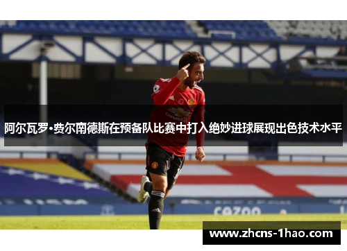 阿尔瓦罗·费尔南德斯在预备队比赛中打入绝妙进球展现出色技术水平