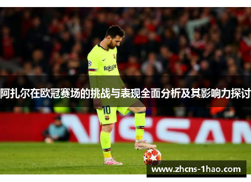 阿扎尔在欧冠赛场的挑战与表现全面分析及其影响力探讨