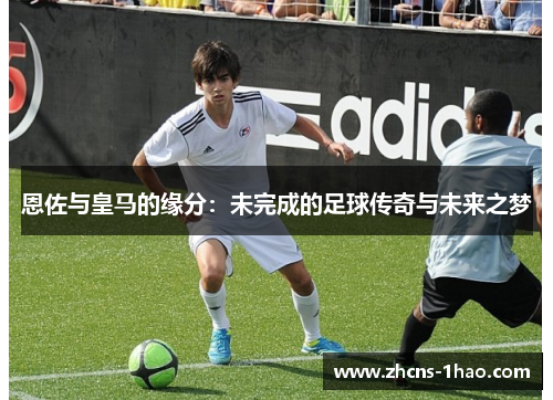 恩佐与皇马的缘分:未完成的足球传奇与未来之梦 恩佐与皇马的缘分:未完成的足球传奇与未来之梦