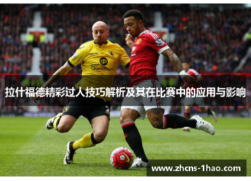 拉什福德精彩过人技巧解析及其在比赛中的应用与影响