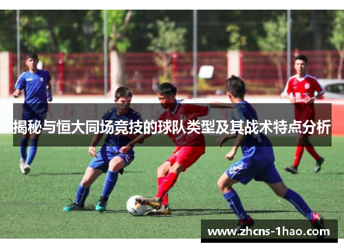 揭秘与恒大同场竞技的球队类型及其战术特点分析 揭秘与恒大同场竞技的球队类型及其战术特点分析