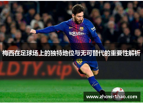 梅西在足球场上的独特地位与无可替代的重要性解析
