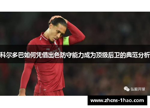 科尔多巴如何凭借出色防守能力成为顶级后卫的典范分析