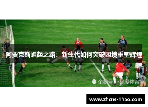 阿贾克斯崛起之路：新生代如何突破困境重塑辉煌